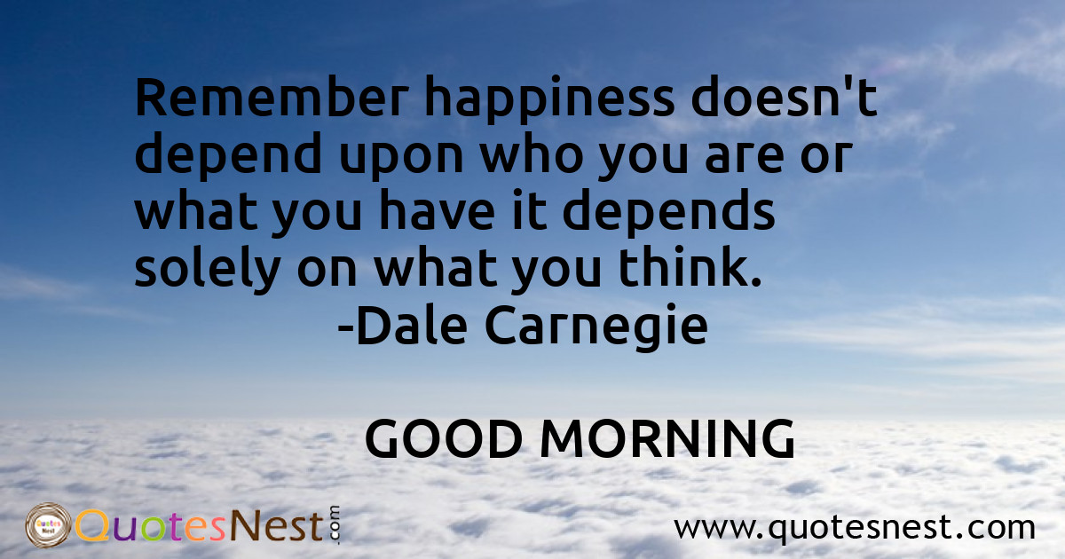 Remember happiness doesn't depend upon who you are or what you have it depends solely on what you think.